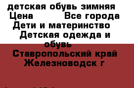 детская обувь зимняя › Цена ­ 800 - Все города Дети и материнство » Детская одежда и обувь   . Ставропольский край,Железноводск г.